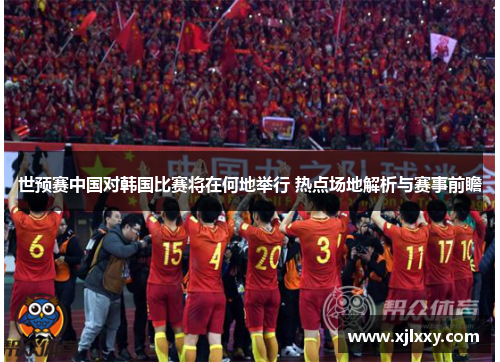 世预赛中国对韩国比赛将在何地举行 热点场地解析与赛事前瞻
