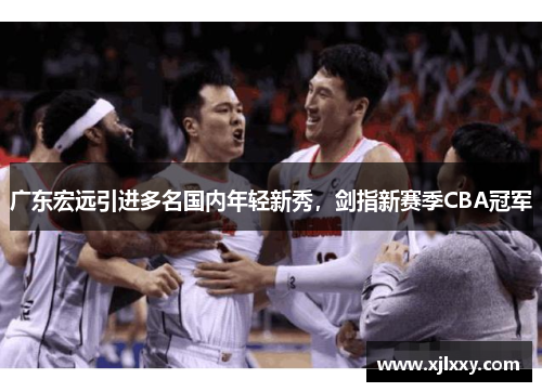 广东宏远引进多名国内年轻新秀，剑指新赛季CBA冠军