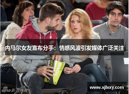 内马尔女友宣布分手：情感风波引发媒体广泛关注
