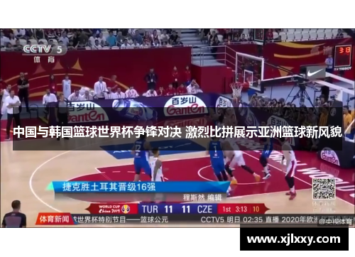 中国与韩国篮球世界杯争锋对决 激烈比拼展示亚洲篮球新风貌