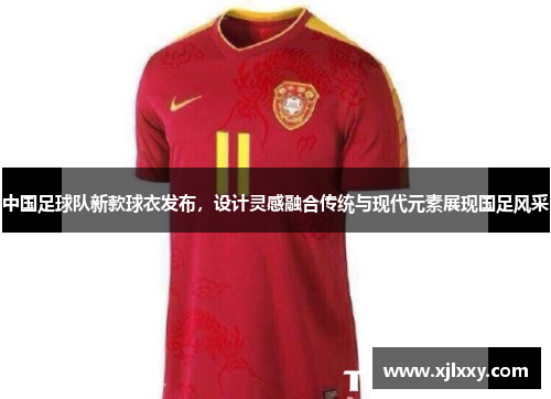 中国足球队新款球衣发布，设计灵感融合传统与现代元素展现国足风采