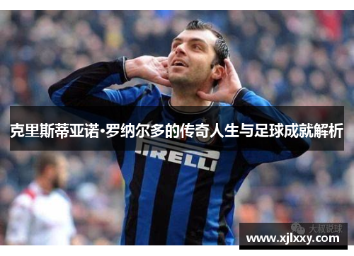 克里斯蒂亚诺·罗纳尔多的传奇人生与足球成就解析