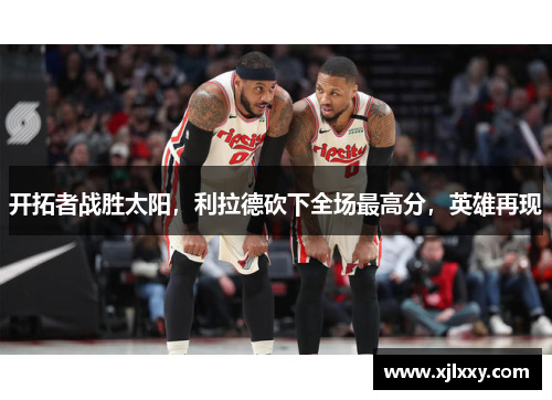 开拓者战胜太阳，利拉德砍下全场最高分，英雄再现
