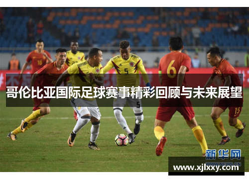 哥伦比亚国际足球赛事精彩回顾与未来展望