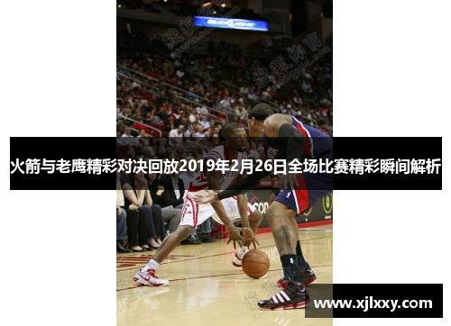 火箭与老鹰精彩对决回放2019年2月26日全场比赛精彩瞬间解析