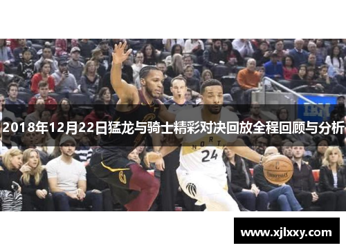 2018年12月22日猛龙与骑士精彩对决回放全程回顾与分析