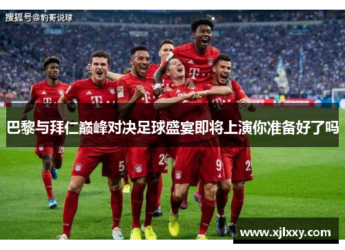 巴黎与拜仁巅峰对决足球盛宴即将上演你准备好了吗